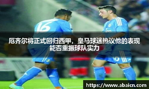厄齐尔将正式回归西甲，皇马球迷热议他的表现能否重振球队实力