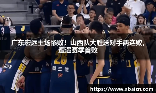 广东宏远主场惨败！山西队大胜送对手两连败，遭遇赛季首败