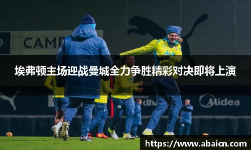埃弗顿主场迎战曼城全力争胜精彩对决即将上演