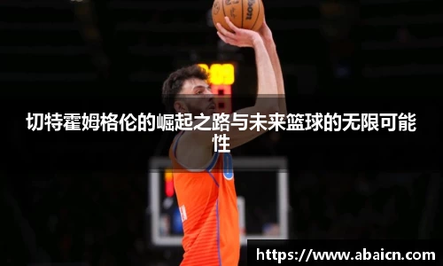 切特霍姆格伦的崛起之路与未来篮球的无限可能性