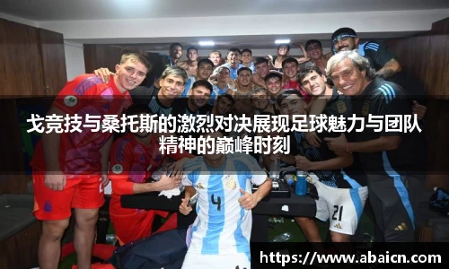 戈竞技与桑托斯的激烈对决展现足球魅力与团队精神的巅峰时刻